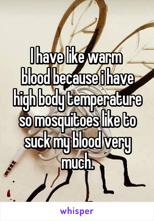 I have like warm 
blood because i have high body temperature so mosquitoes like to suck my blood very much.