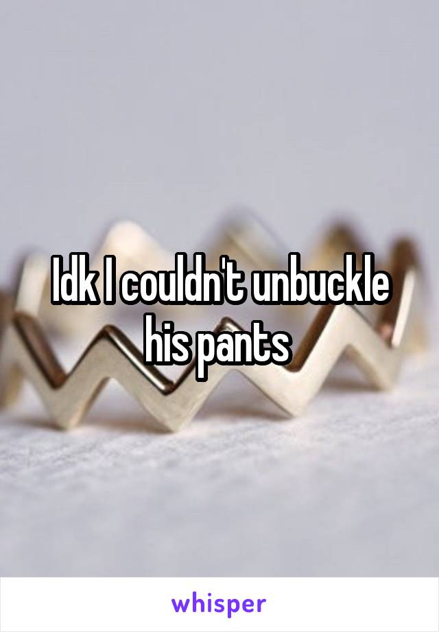 Idk I couldn't unbuckle his pants 