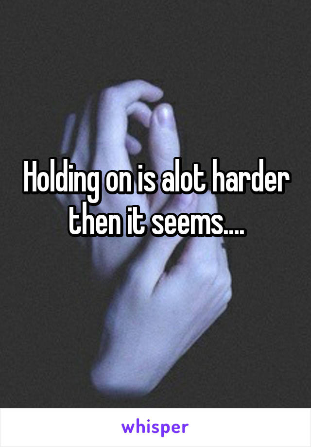 Holding on is alot harder then it seems....
