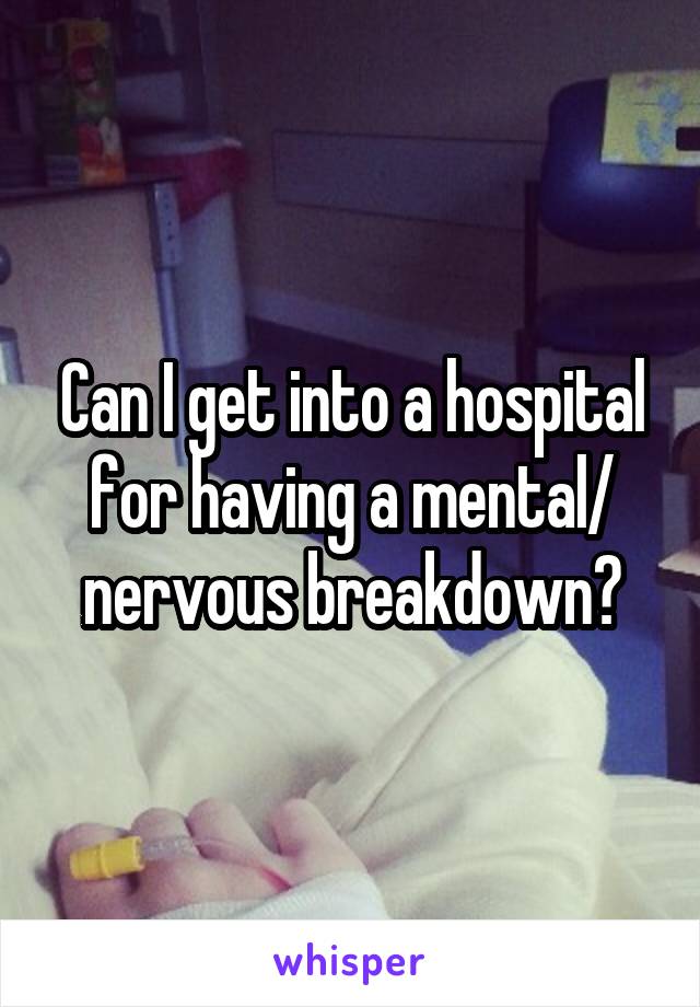 Can I get into a hospital for having a mental/ nervous breakdown?