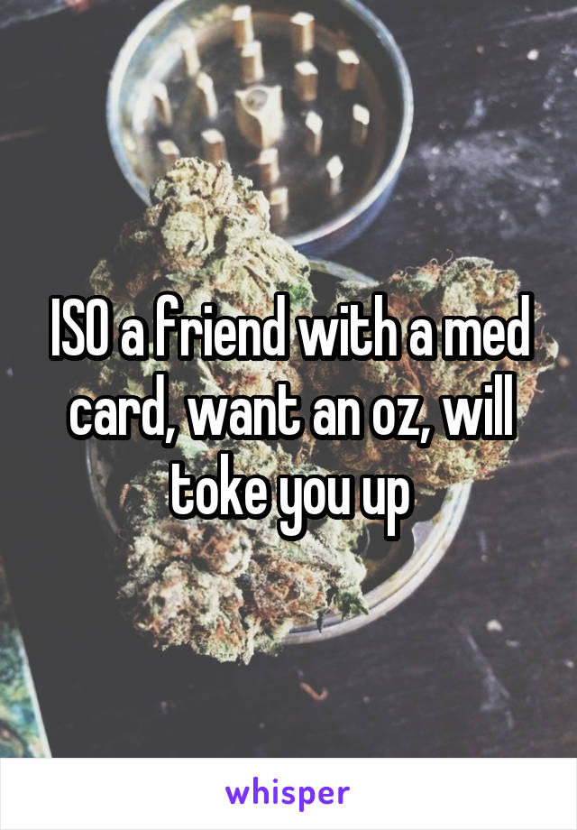 ISO a friend with a med card, want an oz, will toke you up