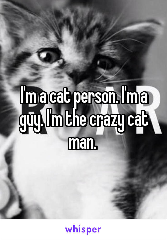 I'm a cat person. I'm a guy. I'm the crazy cat man. 