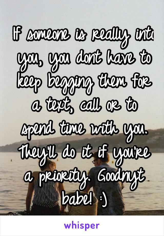 If someone is really into you, you dont have to keep begging them for a text, call or to spend time with you. They'll do it if you're a priority. Goodnyt babe! :)