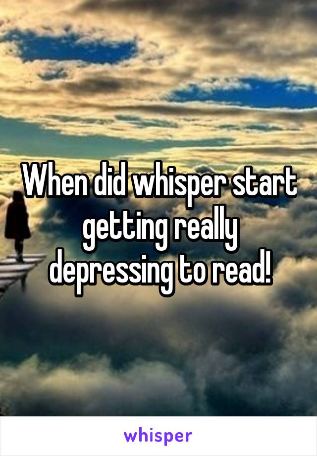 When did whisper start getting really depressing to read!