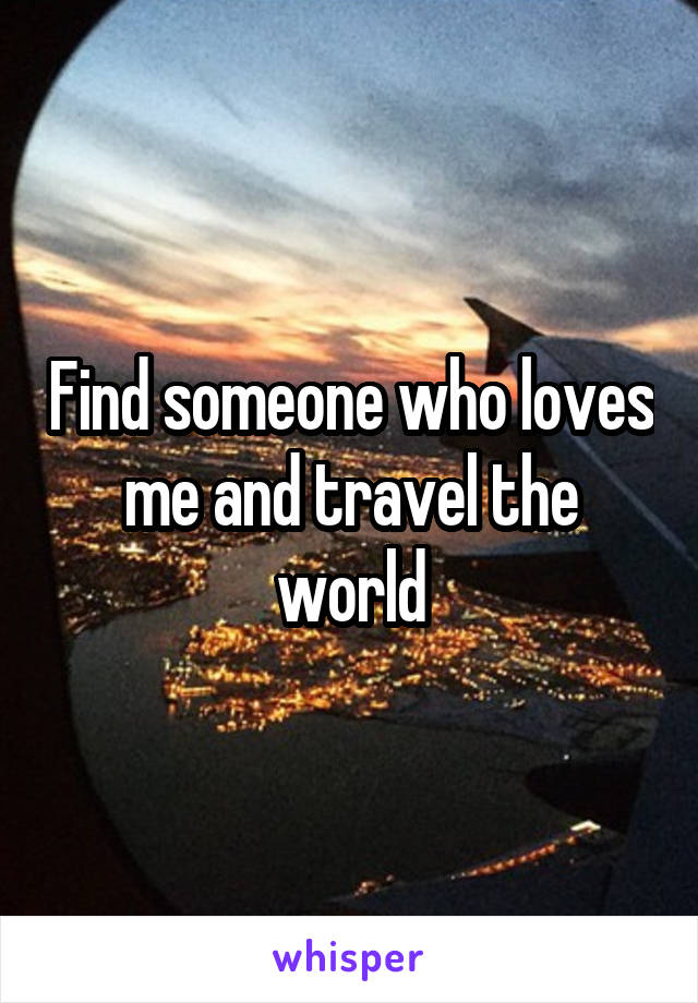 Find someone who loves me and travel the world