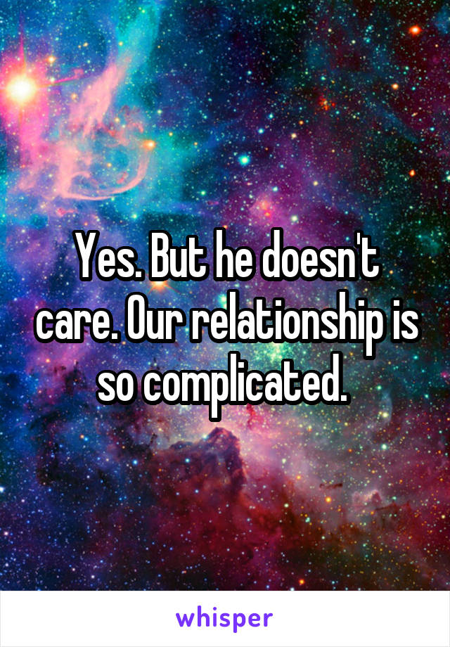 Yes. But he doesn't care. Our relationship is so complicated. 