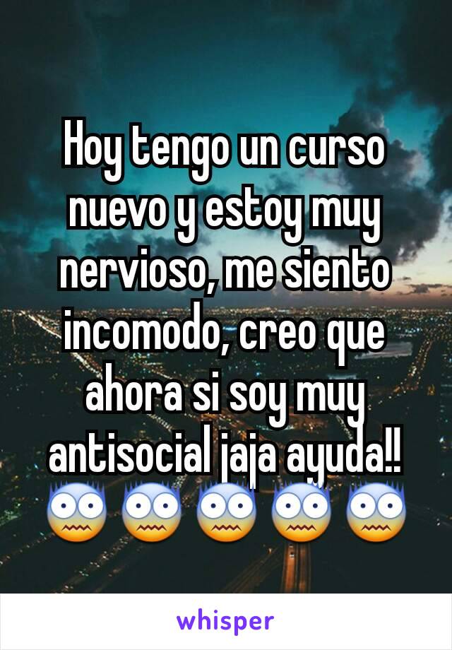 Hoy tengo un curso nuevo y estoy muy nervioso, me siento incomodo, creo que ahora si soy muy antisocial jaja ayuda!!😨😨😨😨😨