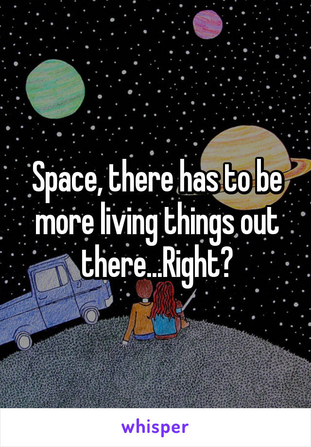 Space, there has to be more living things out there...Right?