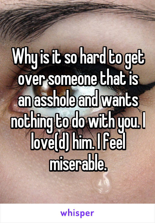 Why is it so hard to get over someone that is an asshole and wants nothing to do with you. I love(d) him. I feel miserable.