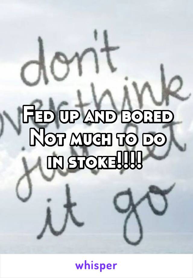 Fed up and bored
Not much to do in stoke!!!! 