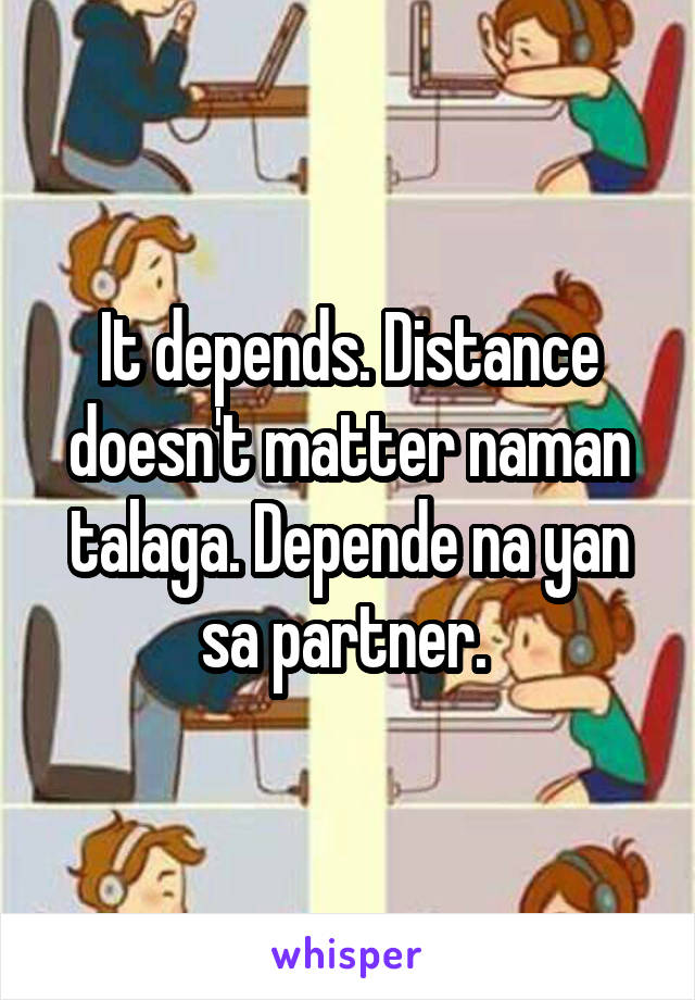 It depends. Distance doesn't matter naman talaga. Depende na yan sa partner. 