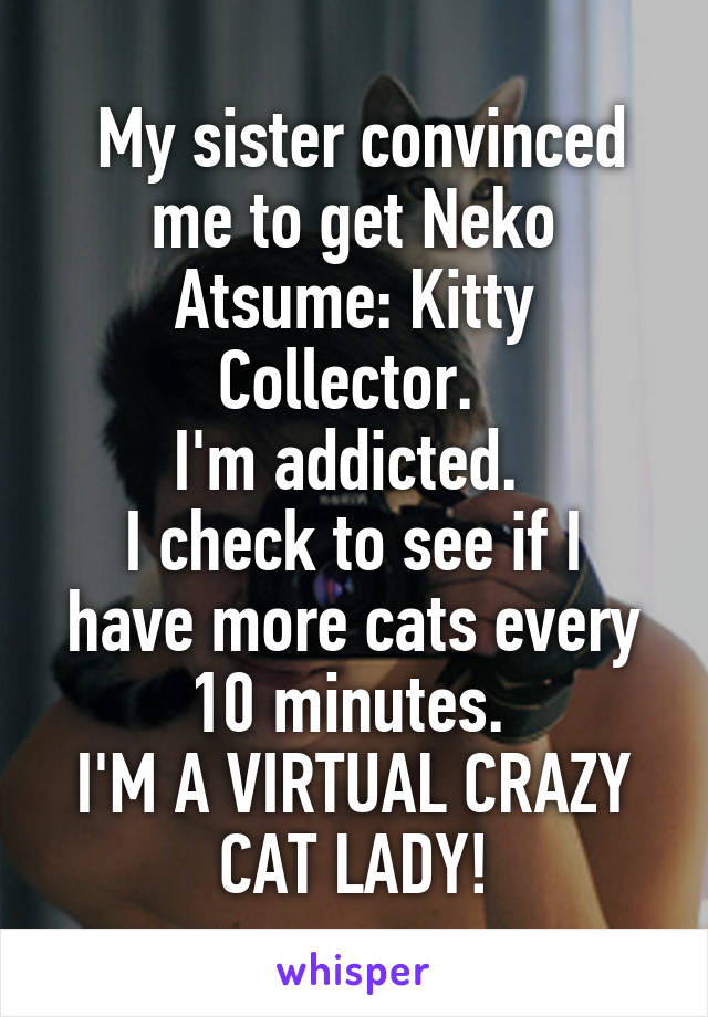  My sister convinced me to get Neko Atsume: Kitty Collector. 
I'm addicted. 
I check to see if I have more cats every 10 minutes. 
I'M A VIRTUAL CRAZY CAT LADY!