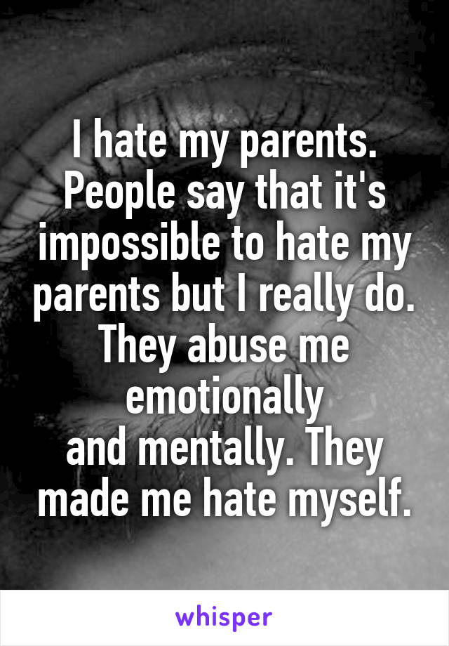 I hate my parents. People say that it's impossible to hate my parents but I really do. They abuse me emotionally
and mentally. They made me hate myself.