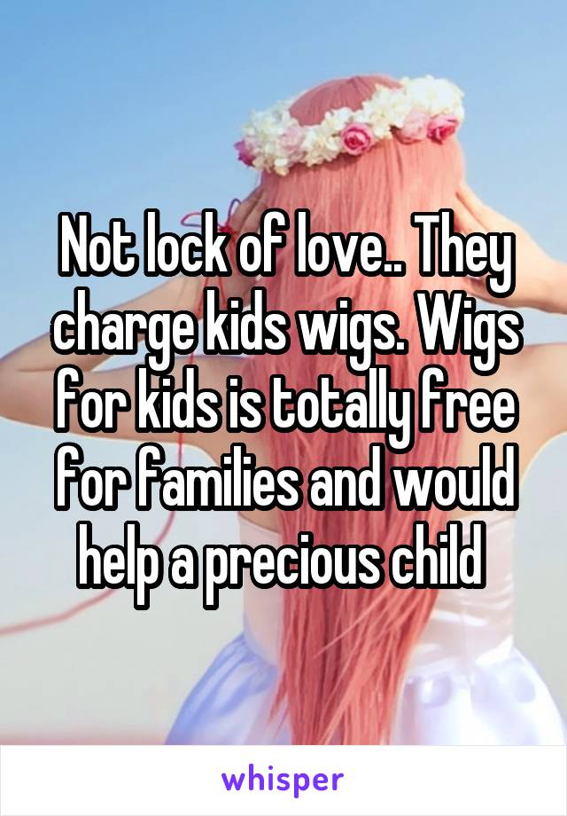 Not lock of love.. They charge kids wigs. Wigs for kids is totally free for families and would help a precious child 