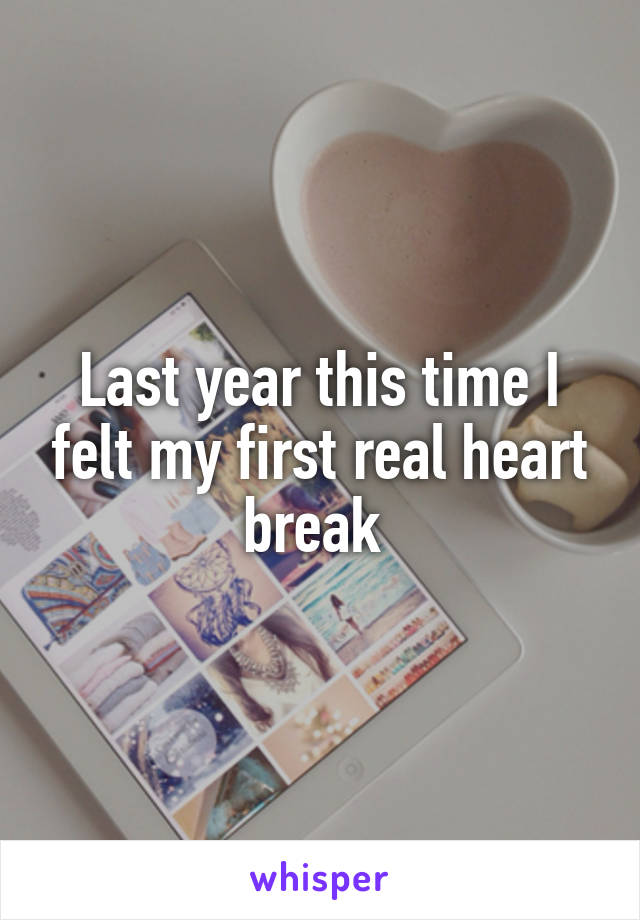 Last year this time I felt my first real heart break 