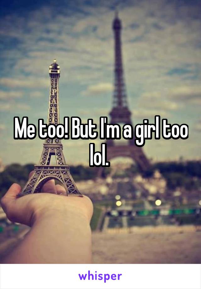 Me too! But I'm a girl too lol. 