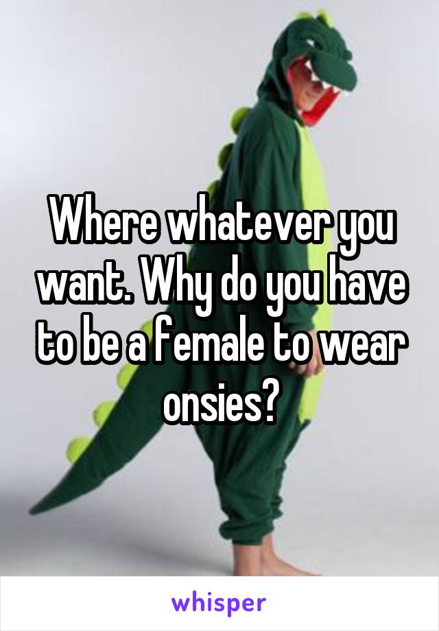 Where whatever you want. Why do you have to be a female to wear onsies?
