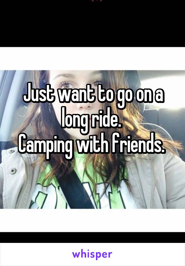 Just want to go on a long ride. 
Camping with friends. 
