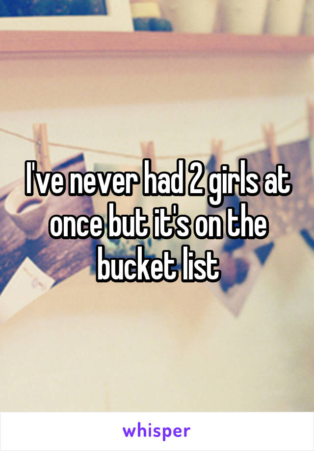 I've never had 2 girls at once but it's on the bucket list