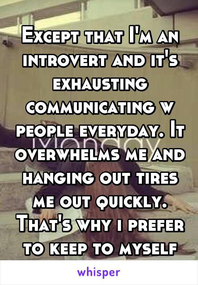 Except that I'm an introvert and it's exhausting communicating w people everyday. It overwhelms me and hanging out tires me out quickly. That's why i prefer to keep to myself