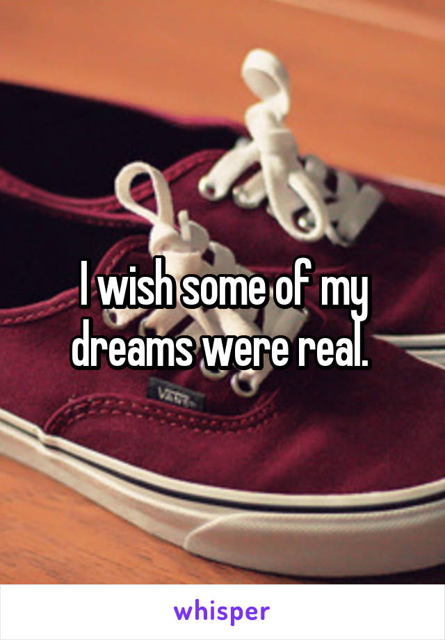 I wish some of my dreams were real. 