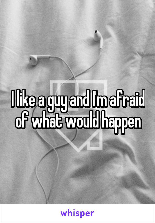 I like a guy and I'm afraid of what would happen