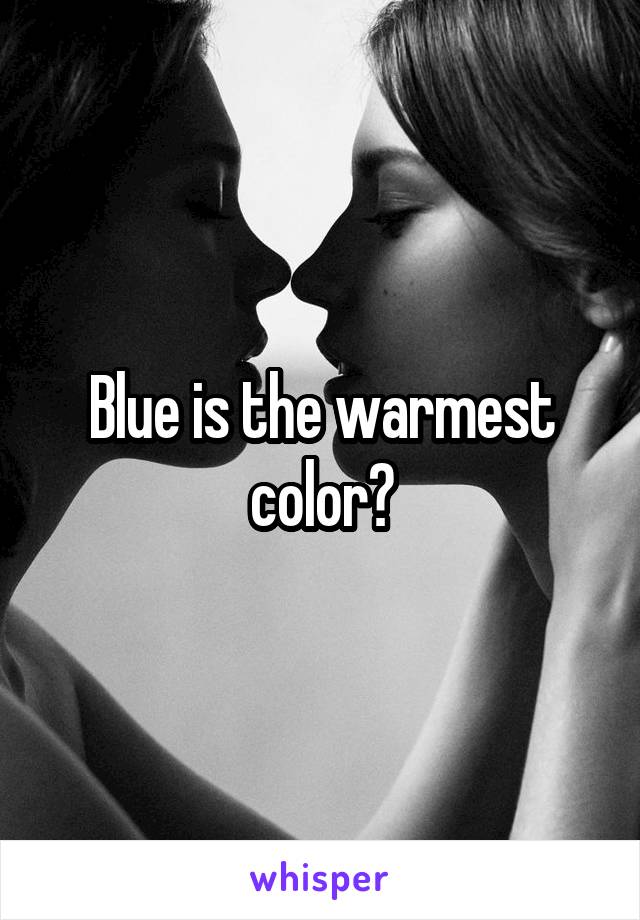 Blue is the warmest color?