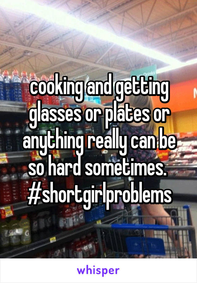 cooking and getting glasses or plates or anything really can be so hard sometimes. 
#shortgirlproblems