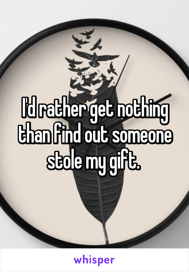 I'd rather get nothing than find out someone stole my gift. 