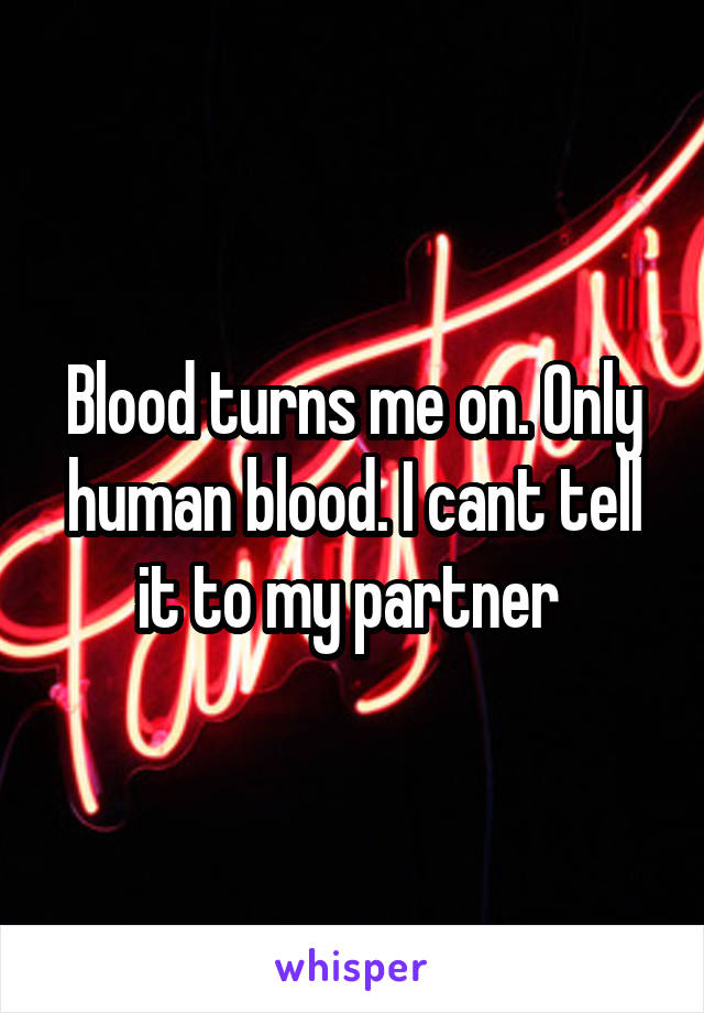 Blood turns me on. Only human blood. I cant tell it to my partner 