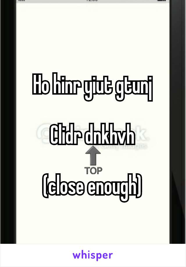 Ho hinr yiut gtunj

Clidr dnkhvh
🔝
(close enough)