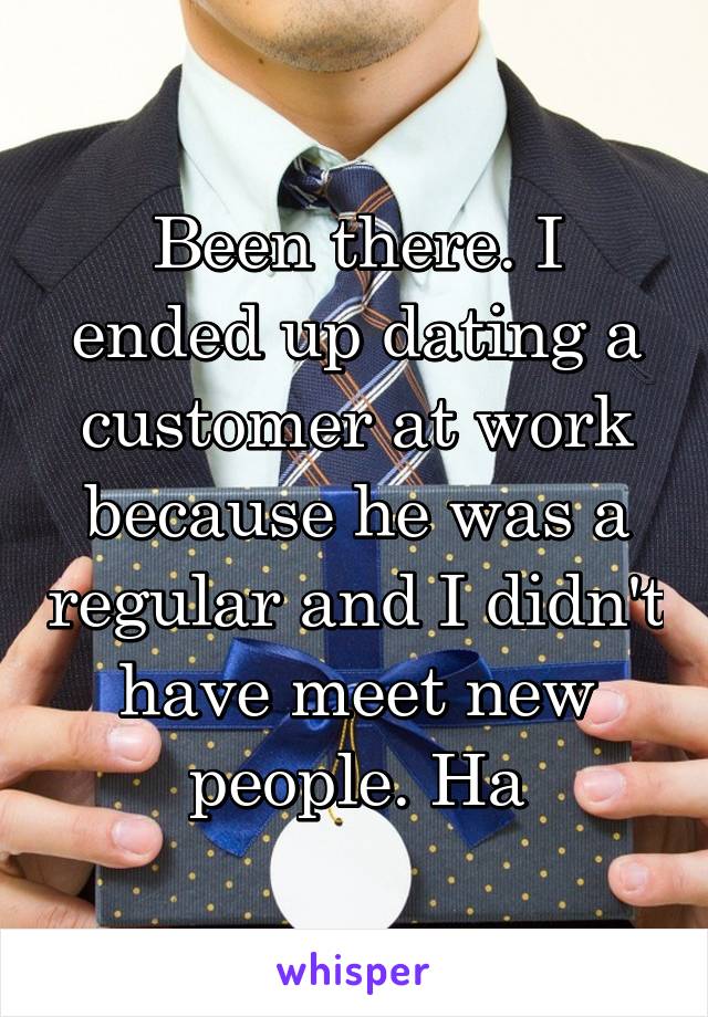 Been there. I ended up dating a customer at work because he was a regular and I didn't have meet new people. Ha