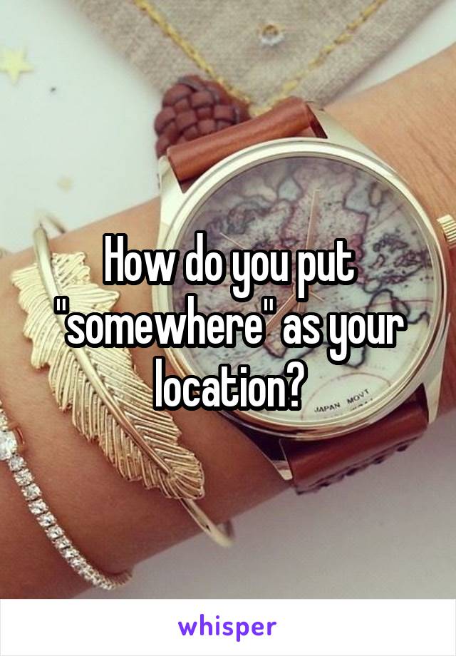 How do you put "somewhere" as your location?