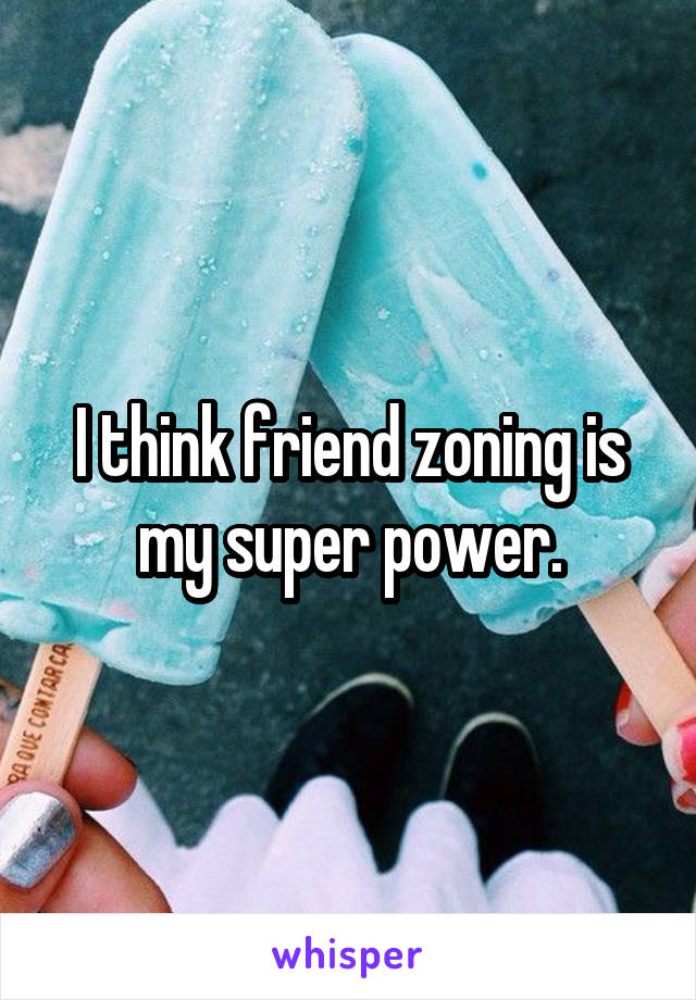 I think friend zoning is my super power.