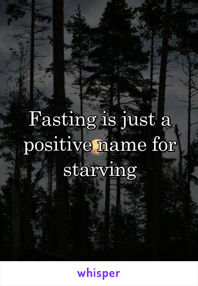 Fasting is just a positive name for starving