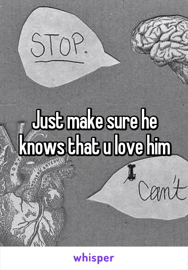 Just make sure he knows that u love him