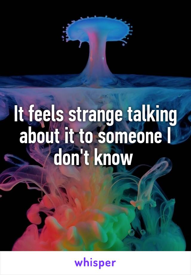 It feels strange talking about it to someone I don't know 