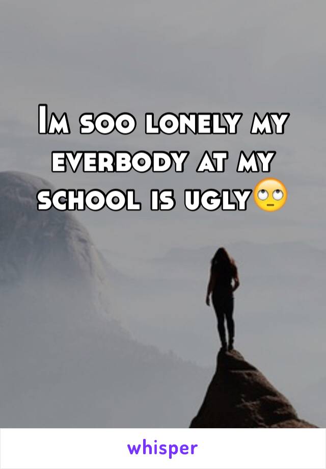 Im soo lonely my everbody at my school is ugly🙄