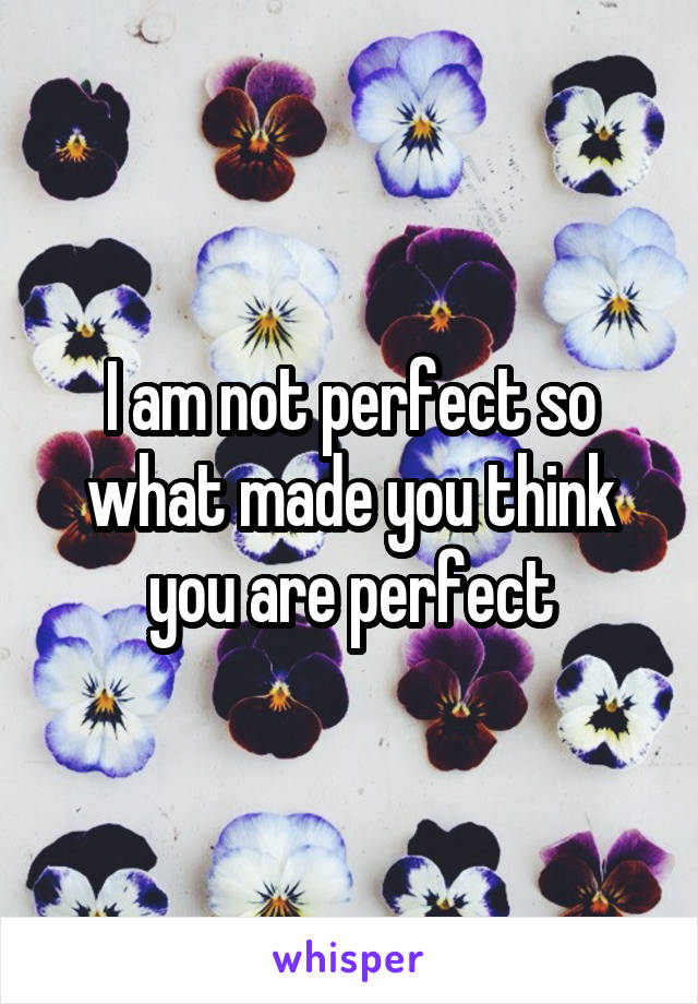 I am not perfect so what made you think you are perfect