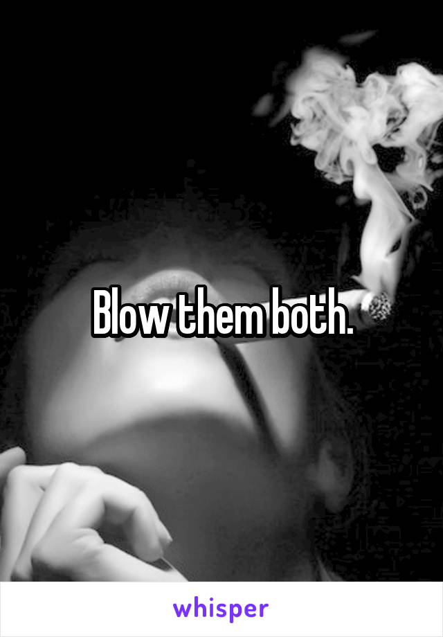 Blow them both.