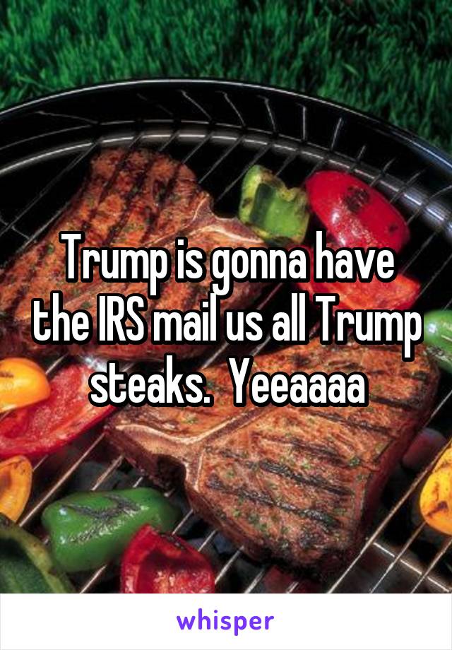 Trump is gonna have the IRS mail us all Trump steaks.  Yeeaaaa