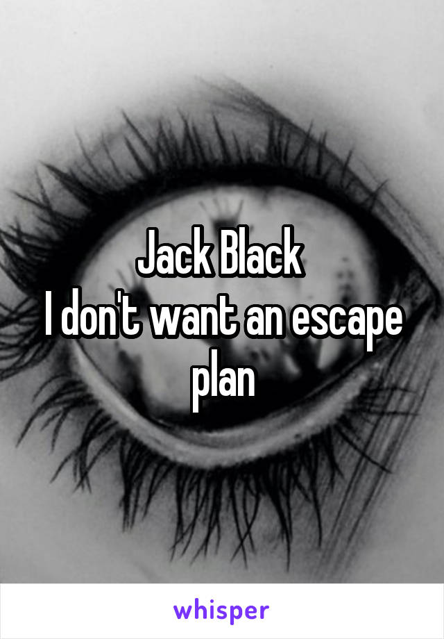 Jack Black 
I don't want an escape plan