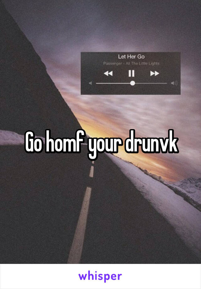 Go homf your drunvk