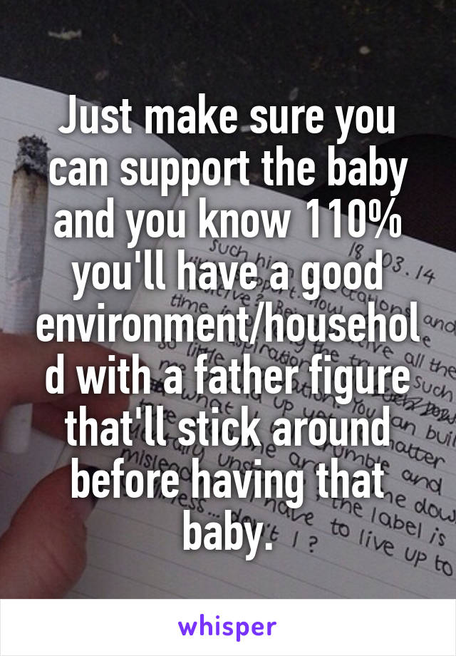 Just make sure you can support the baby and you know 110% you'll have a good environment/household with a father figure that'll stick around before having that baby.