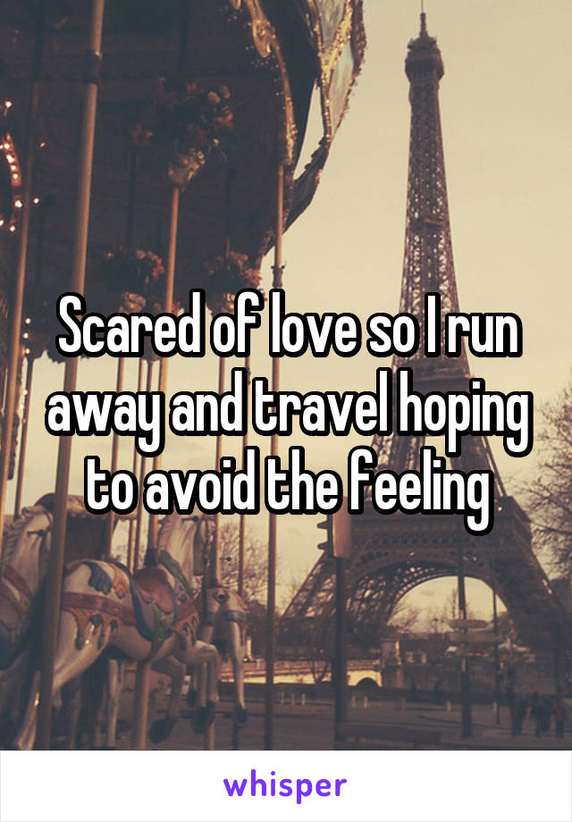 Scared of love so I run away and travel hoping to avoid the feeling