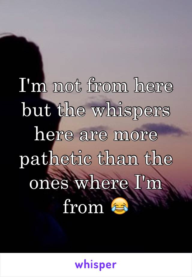 I'm not from here but the whispers here are more pathetic than the ones where I'm from 😂