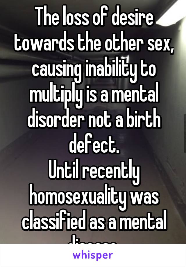 The loss of desire towards the other sex, causing inability to multiply is a mental disorder not a birth defect.
Until recently homosexuality was classified as a mental disease 