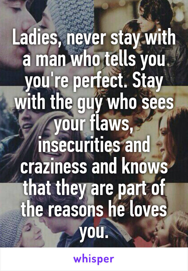 Ladies, never stay with a man who tells you you're perfect. Stay with the guy who sees your flaws, insecurities and craziness and knows that they are part of the reasons he loves you.