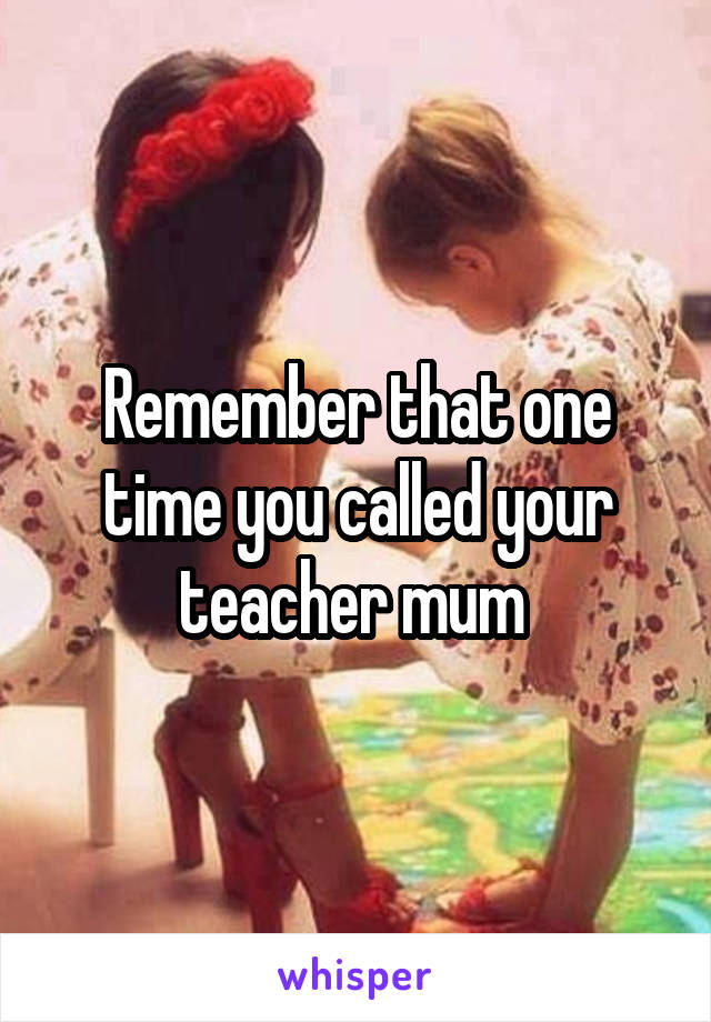 Remember that one time you called your teacher mum 