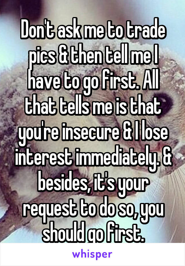 Don't ask me to trade pics & then tell me I have to go first. All that tells me is that you're insecure & I lose interest immediately. & besides, it's your request to do so, you should go first.